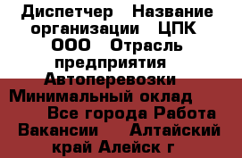 Диспетчер › Название организации ­ ЦПК, ООО › Отрасль предприятия ­ Автоперевозки › Минимальный оклад ­ 40 000 - Все города Работа » Вакансии   . Алтайский край,Алейск г.